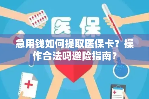 急用钱如何提取医保卡？操作合法吗避险指南？